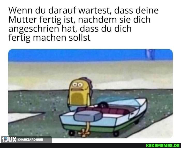 Wenn du darauf wartest, dass deine
Mutter fertig ist, nachdem sie dich angeschrien hat, dass du dich
fertig machen sollst