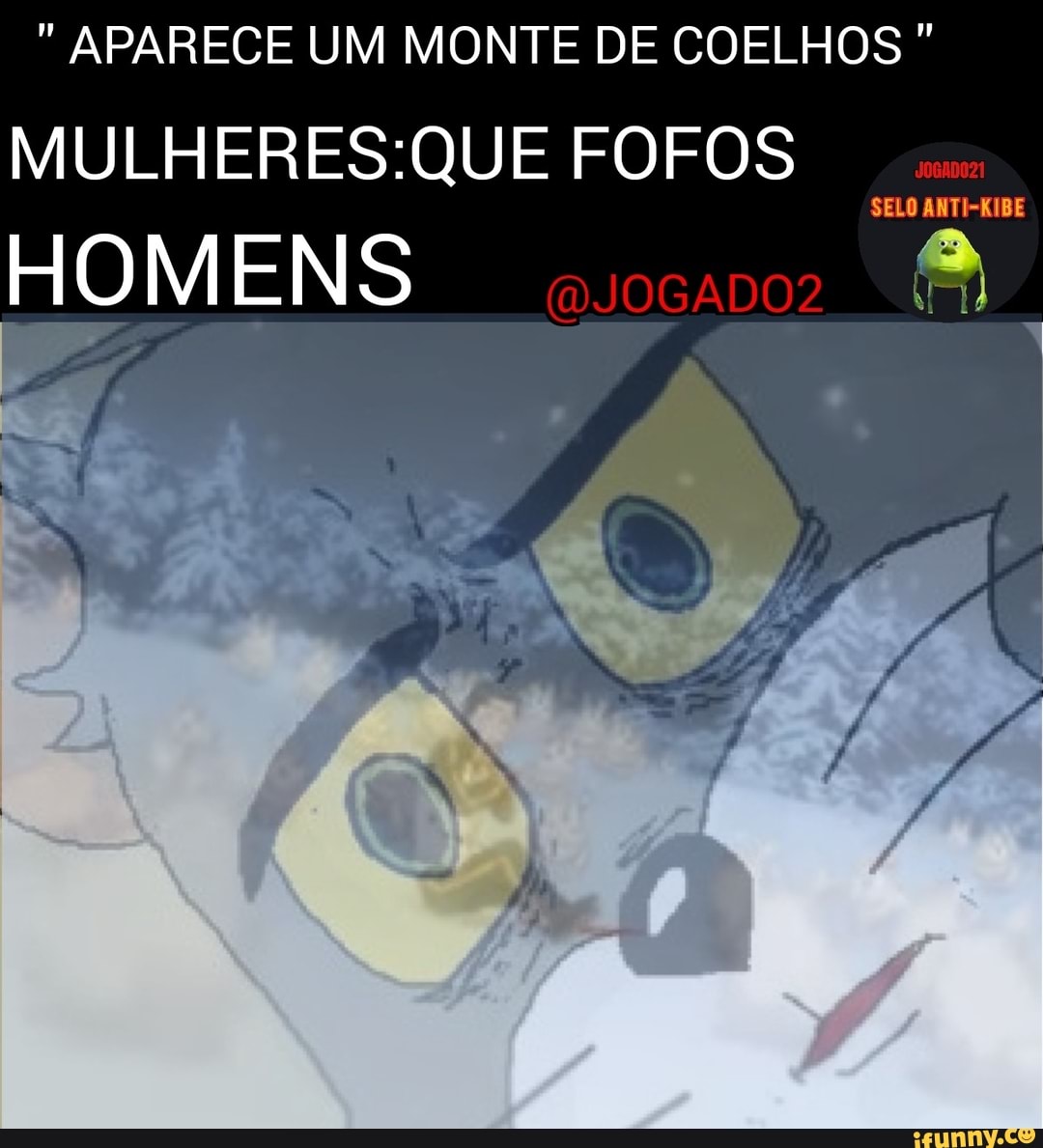 " APARECE UM MONTE DE COELHOS "
MUL FOFOS
HOMENS
SELO ANTI-KIBE
(OJOGADOZ