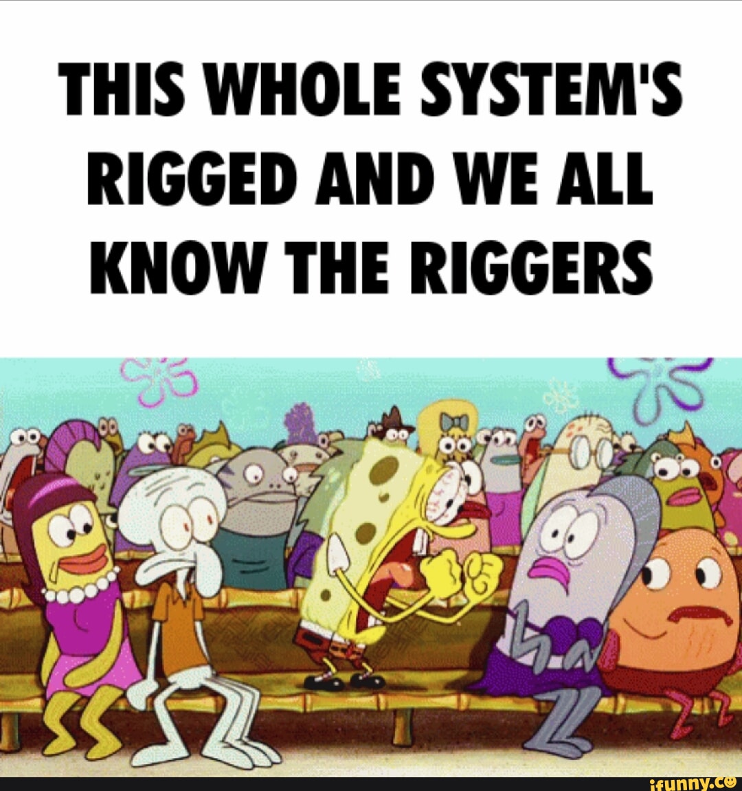 THIS WHOLE SYSTEM'S RIGGED AND WE ALL KNOW THE RIGGERS - iFunny