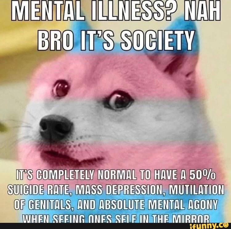MENTAL ILLNESS? NAH BRO IT'S SOCIETY
ITS COMPLETELY NORMAL 10 HAVE SUICIDE RATE. MASS GEPRESSION. MUTILATION OF GENITALS AND ABSOLUTE MENTAL WHER ONES THE MII