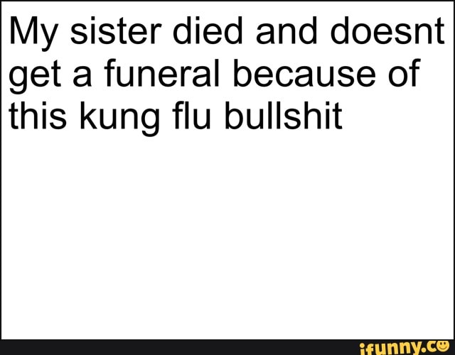 My sister died and doesnt
get a funeral because of
this kung flu bullshit