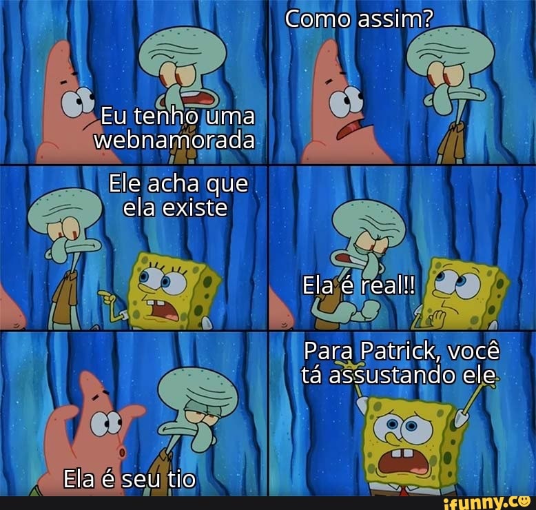 Como assim?
Eu tenho uma webnamorada
Ele acha que ela existe
Ela é real!
Para Patrick, você tá assustando ele
Ela é seu tio