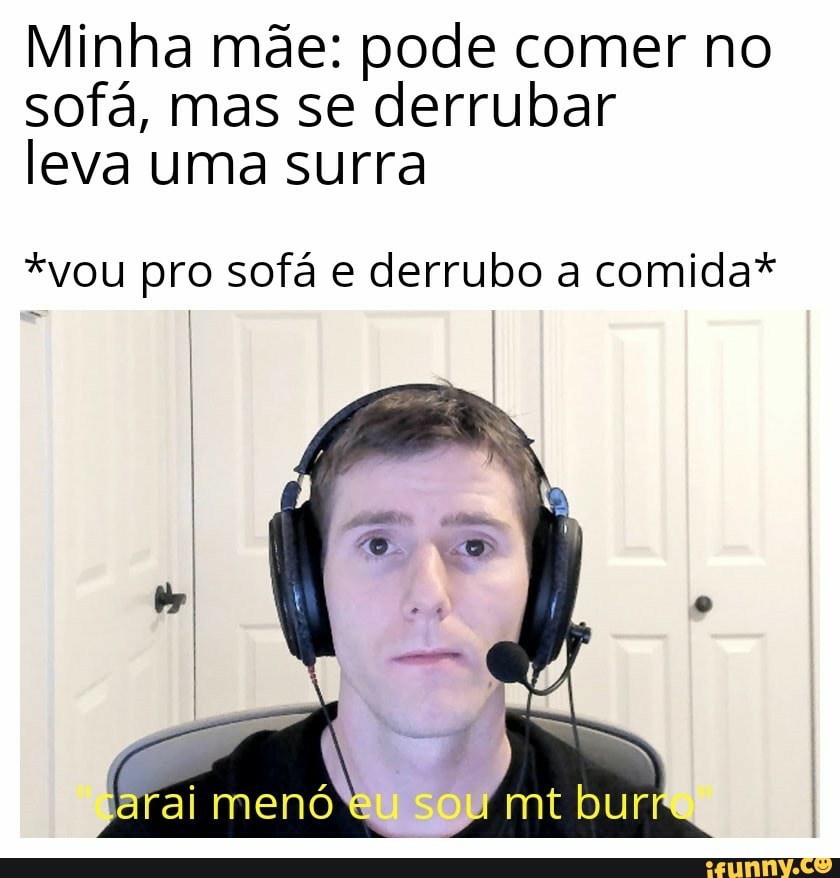Minha mãe: pode comer no sofá, mas se derrubar leva uma surra
*vou pro sofá e derrubo a comida*