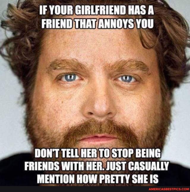 IF YOUR GIRLFRIEND HAS FRIEND THAT ANNDYS YOU
DON'T TELL HER TO STOP BEING FRIENDS WITH HER. JUST CASUALLY MENTION HOW PRETTY SHE IS