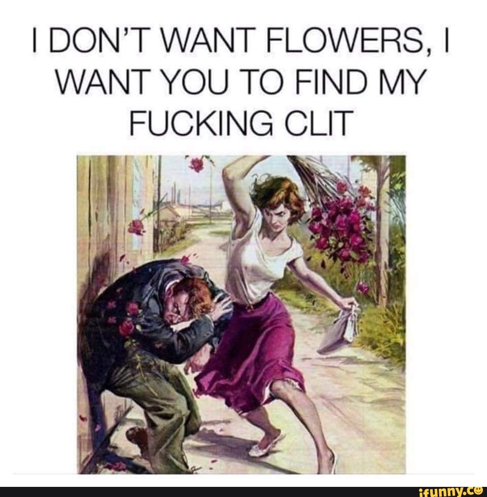 I Don T Want Flowers I Want You To Find My Fucking Clit