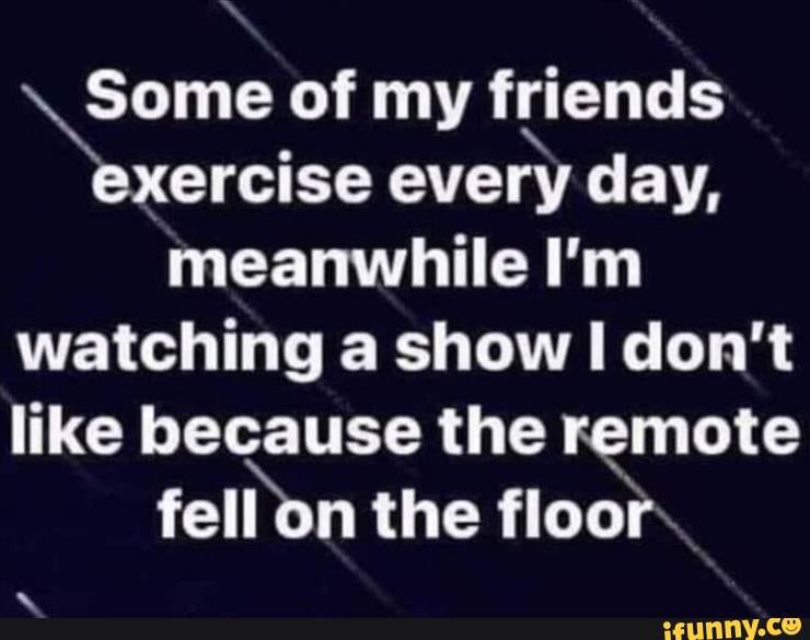 Some Of My Friends Exercise Every Day, Meanwhile I'm Watching A Show I 