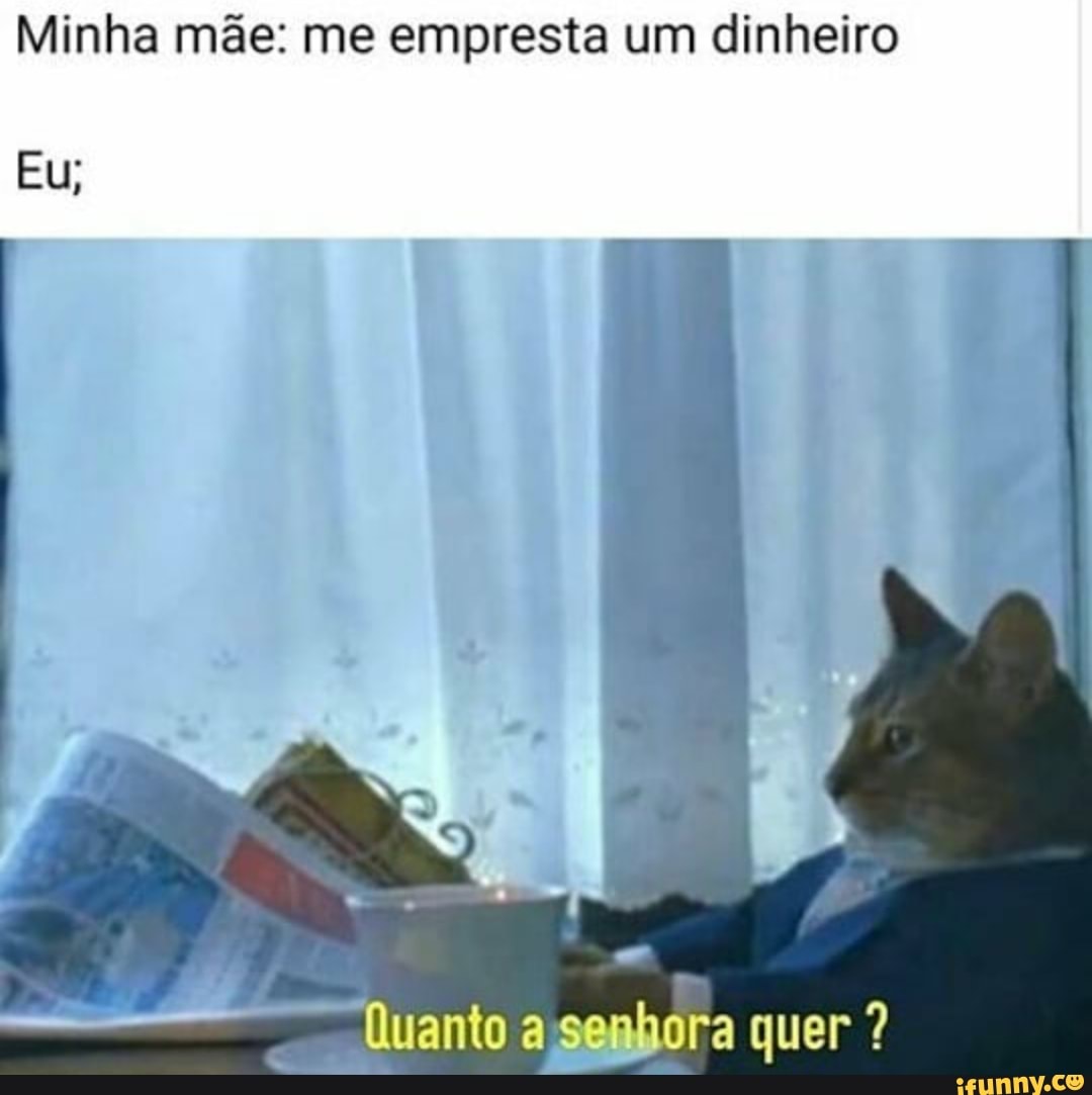 Minha mãe: me empresta um dinheiro