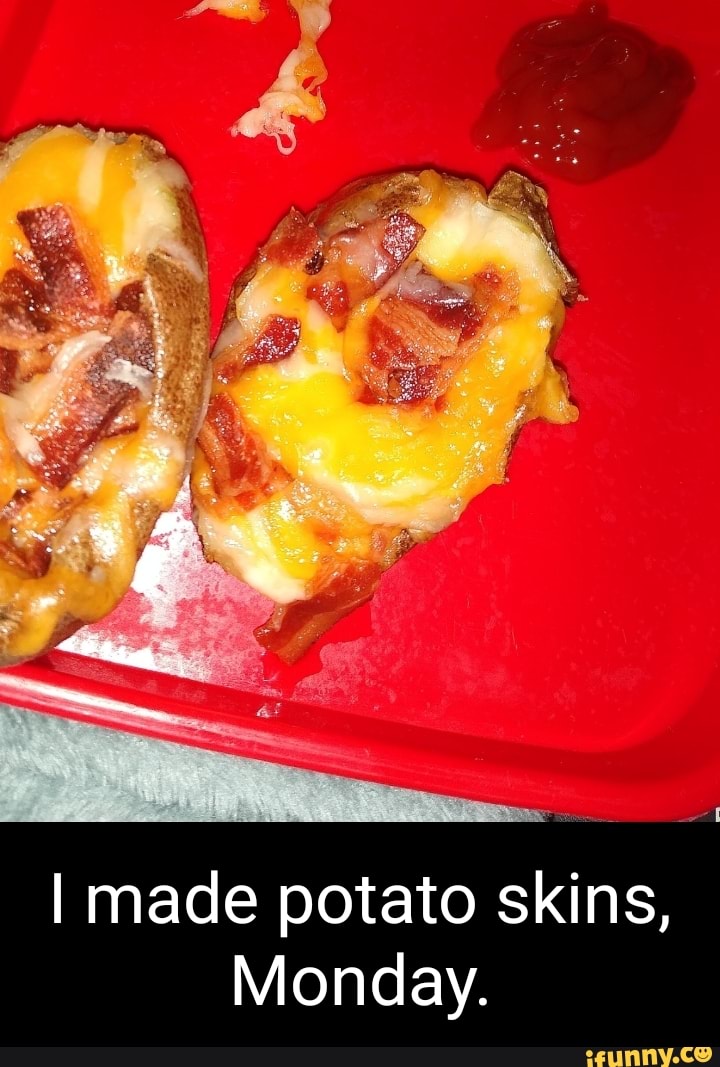 "tog. I made potato skins, Monday. iFunny