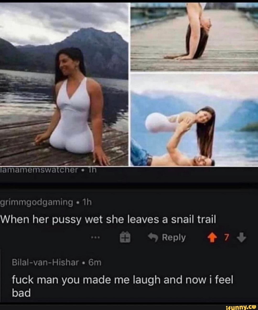 lamanemswatcner
ginimmgodgaming
When her pussy wet she leaves a snail trail
Reply
va Hisha
fuck man you made me laugh and now i feel bad