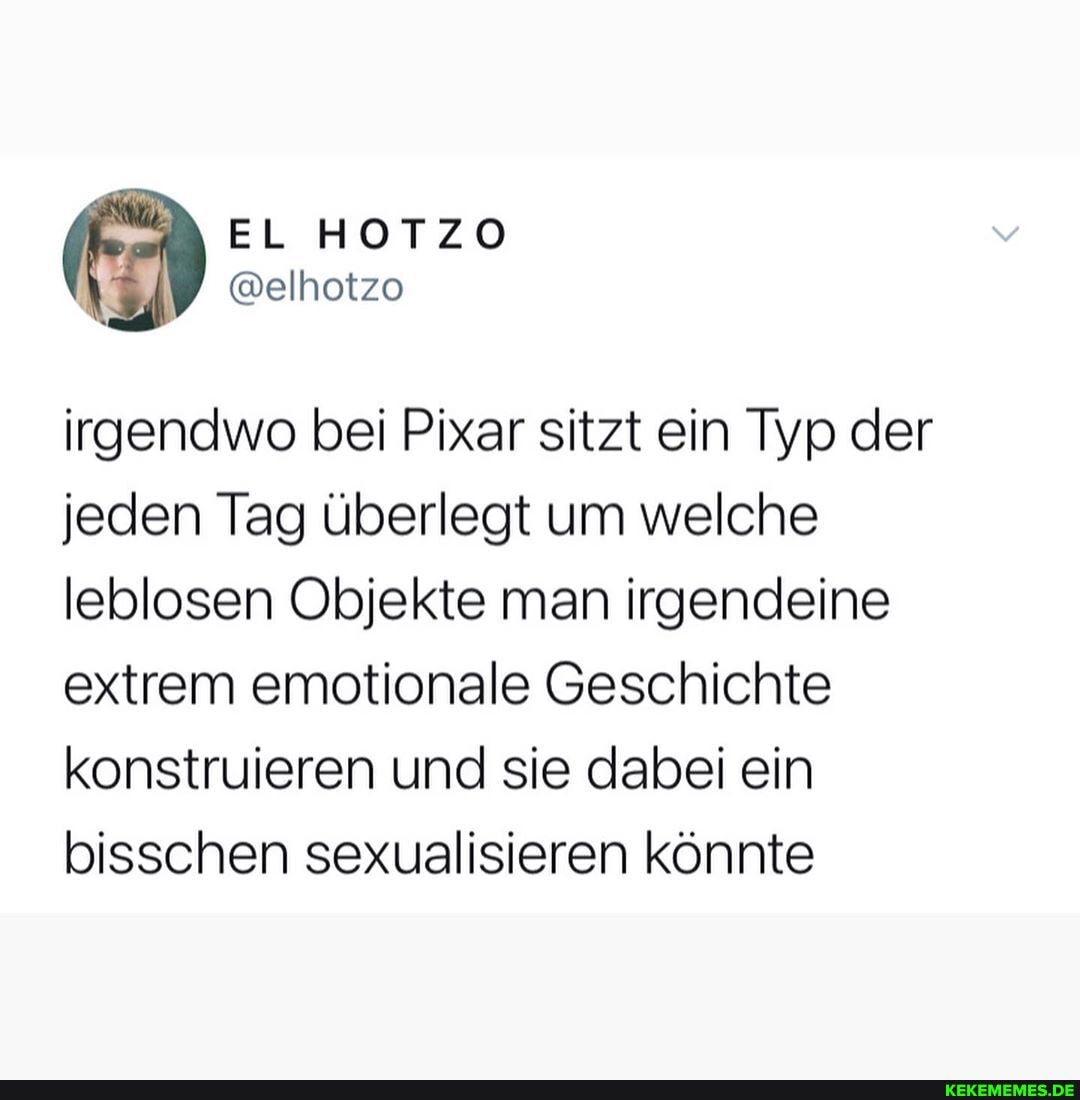 @elhotzo
irgendwo bei Pixar sitzt ein Typ der jeden Tag überlegt um welche leblosen Objekte man irgendeine extrem emotionale Geschichte konstruieren und sie dabei ein bisschen sexualisieren könnte