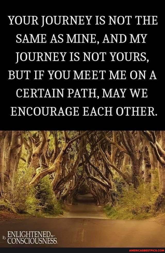 YOUR JOURNEY IS NOT THE SAME AS MINE, AND MY JOURNEY IS NOT YOURS,
BUT IF YOU MEET ME ON A CERTAIN PATH, MAY WE
ENCOURAGE EACH OTHER.
ENLIGHTENED.
CONSCIOUSNESS