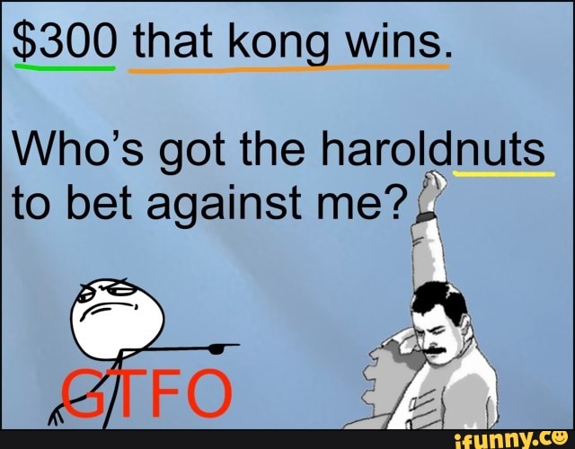 $300 that kong wins.
Who's got the haroldnuts to bet against me?
