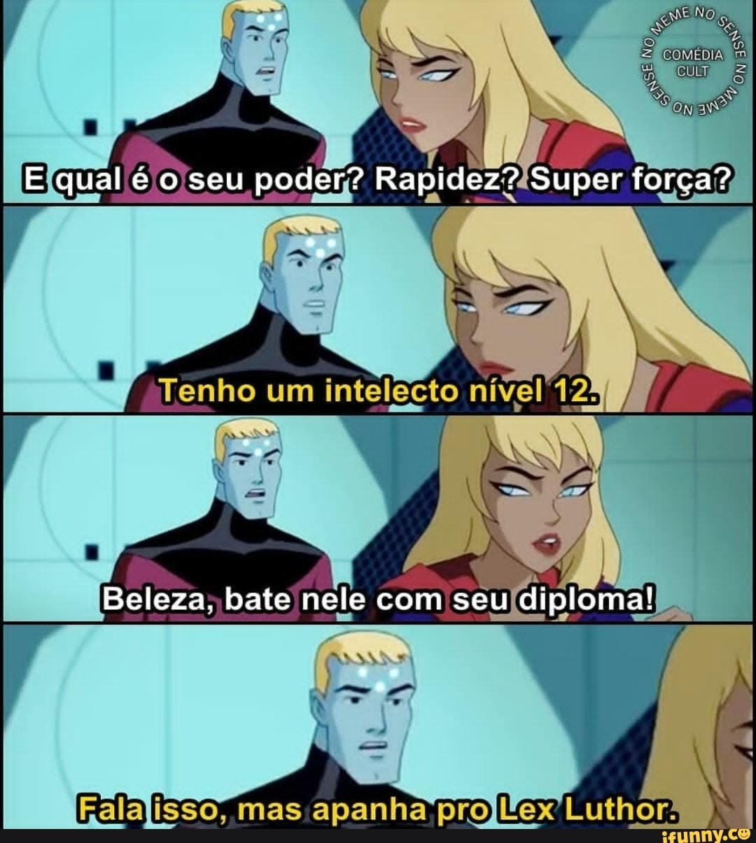 Elqual qual seu poder? api Super força?
Elqual é der? força?
Tenho um intelecto nível 122
Beleza; bate nele com seu diploma!
ex Luthor: