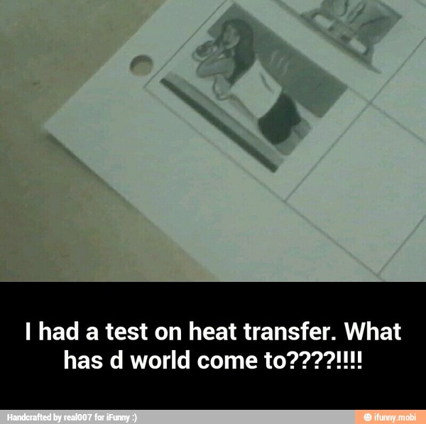 I had a test on heat transfer. What - I had a test on heat transfer. What has d world come to????!!!!