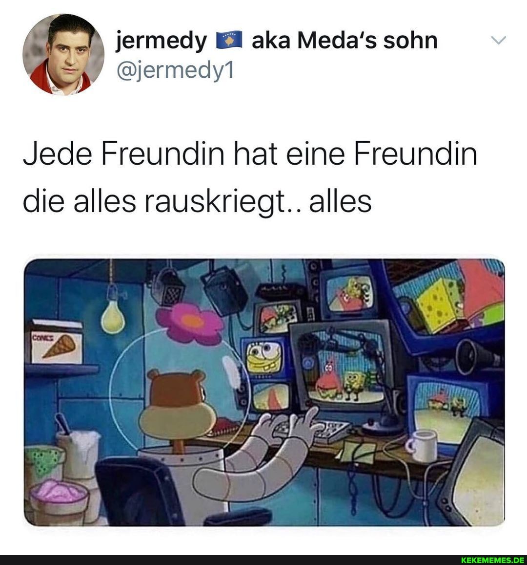 jermedy aka Meda's sohn
Jede Freundin hat eine Freundin die alles rauskriegt.. alles