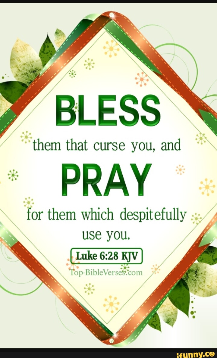 BLESS them that curse you, and PRAY for them which despitefully use you ...