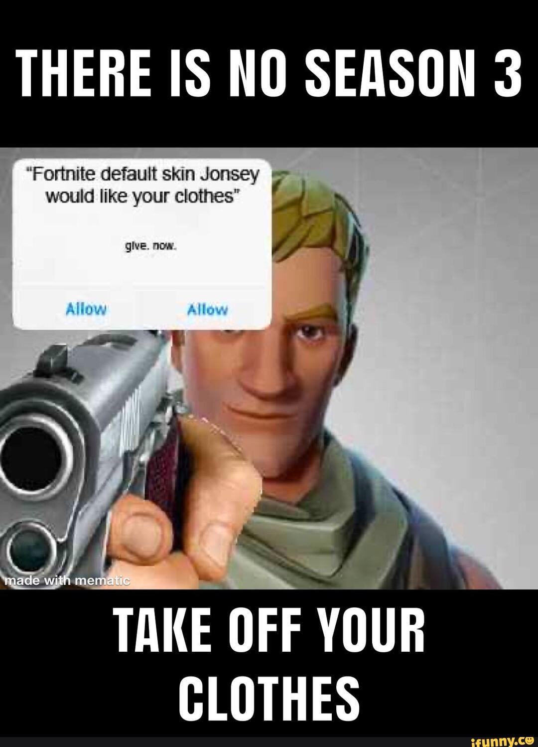 THERE IS NO SEASON 3
"Fortnite default skin Jonsey would like your clothes"
glve. now.
-mem
TAKE OFF YOUR