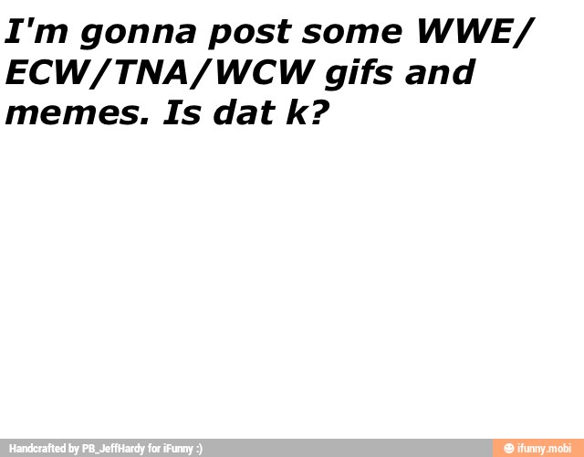 I'm gonna post some WWE/
memes. Is dat k?