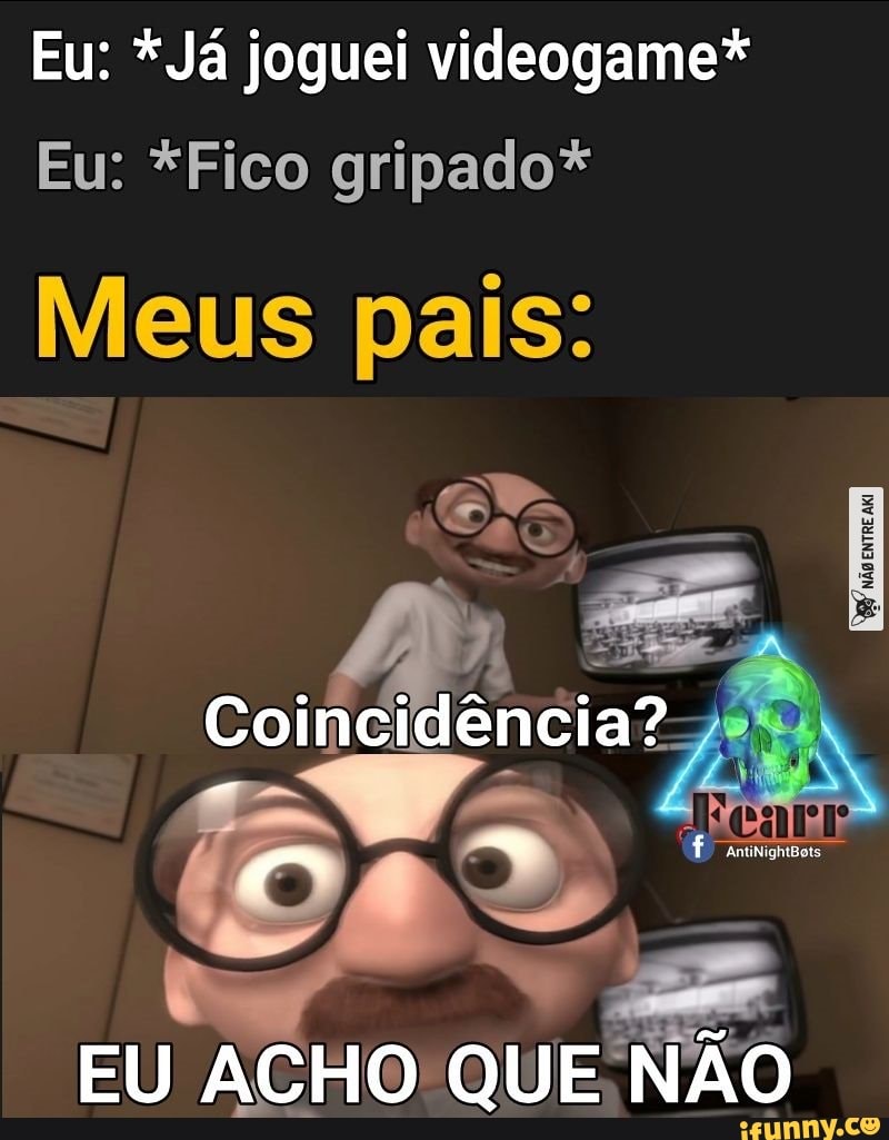 Eu: *Já joguei videogame*
Eu: *Fico gripado*
Meus pais:
DA e