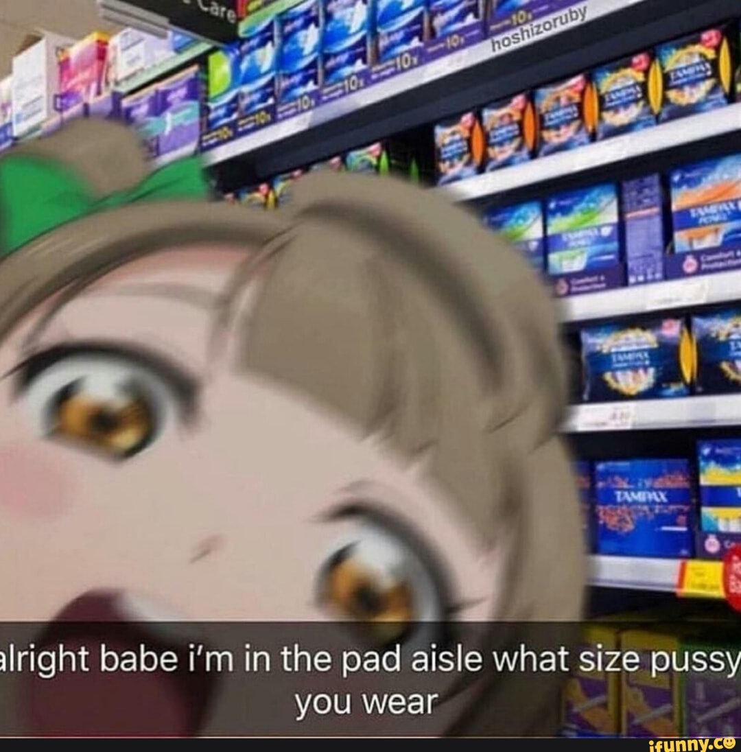 Lright babe i'm in the pad aisle what size puss you wear iFunny