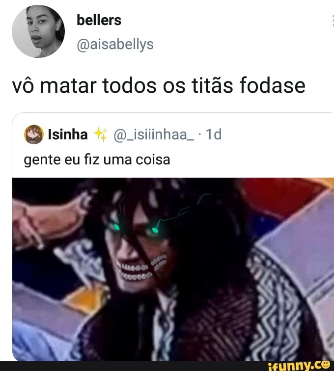 vô matar todos os titãs fodase
gente eu fiz uma coisa