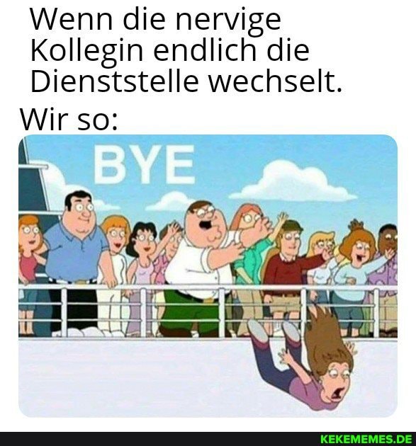 Wenn die nervige
Kollegin endlich die
Dienststelle wechselt.
Wir so: