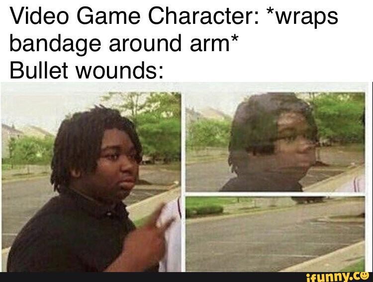 Video Game Character: *wraps
bandage around arm*
Bullet wounds: