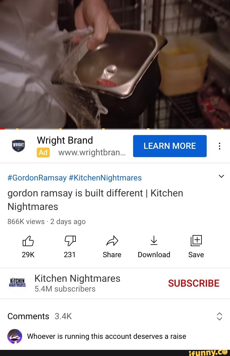 Wright Brand LEARN MORE www. wrightbran
#GordonRamsay #KitchenNightmares
gordon ramsay is built different I Kitchen
Nightmares
866K views days ago
231 Share Download Save
Kitchen Nightmares
5 subscribers SUBSCRIBE
Comments 3
Whoever is running this account deserves a raise