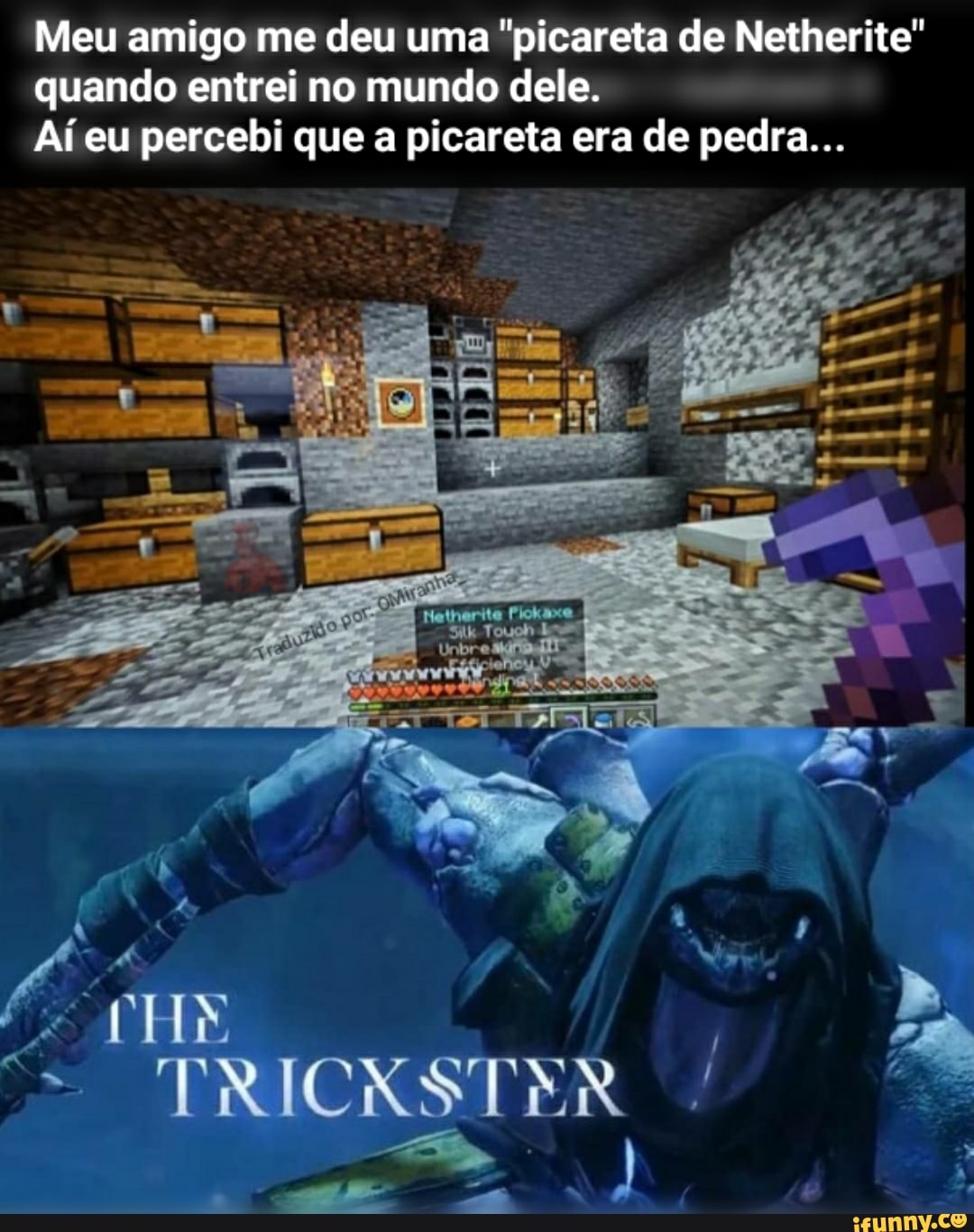 Meu amigo me deu uma "picareta de Netherite"
quando entrei no mundo dele.
Aí eu percebi que a picareta era de pedra...
HE I TRICKSTER ii