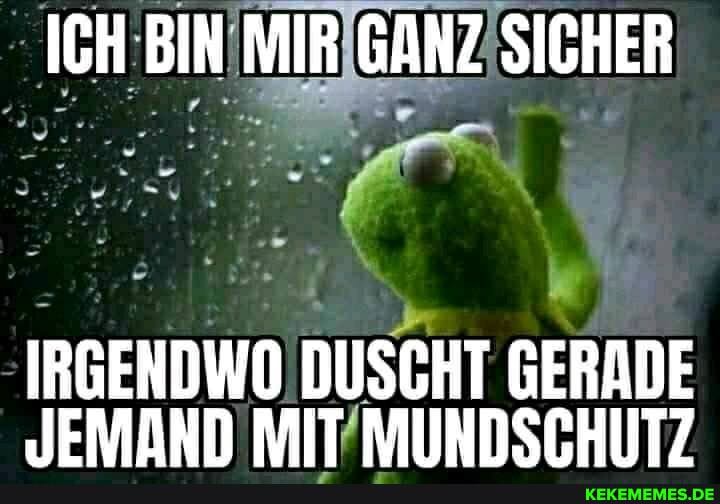 ICH BIN MIR GANZ SICHER
JEMAND IRGENDWO DUSCHT GERADE NNSCHIUT?