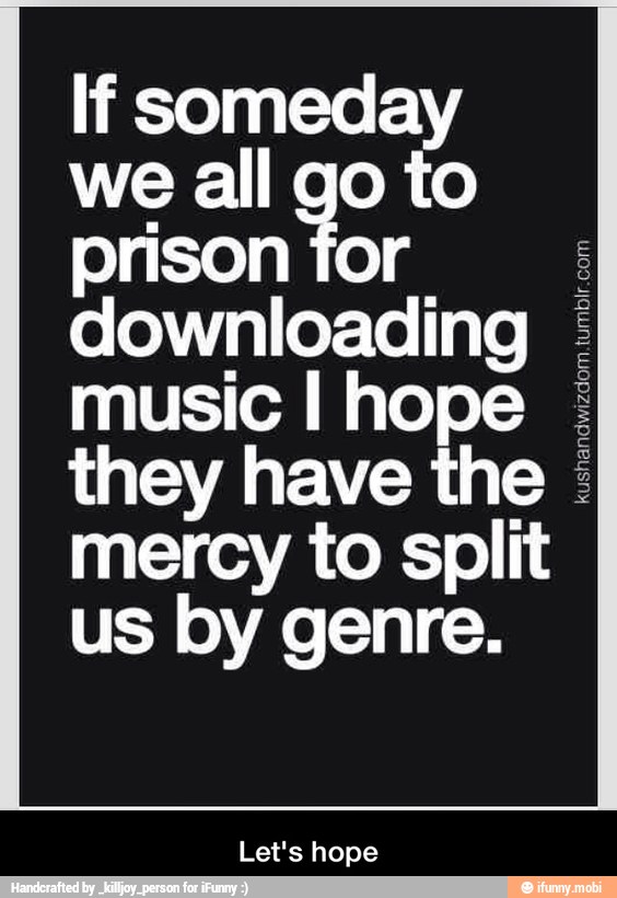 If someday
we all go to
prison for
E
downloading music I hope they have the I
mercy to split
us by genre.
Let's hope - Let's hope