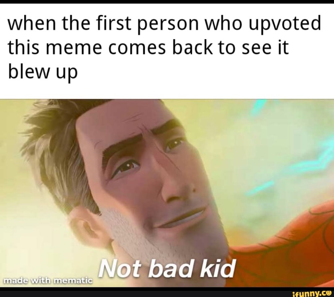 when the first person who upvoted
this meme comes back to see it
blew up