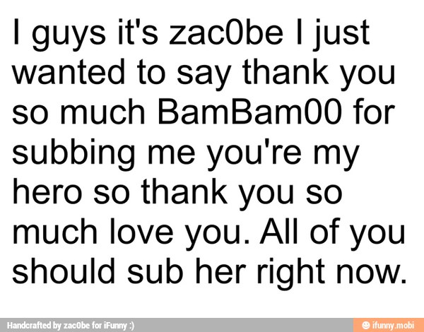 I guys it's zacObe I just
wanted to say thank you
so much BamBam00 for
subbing me you're my
hero so thank you so
much love you. All of you
should sub her right now.