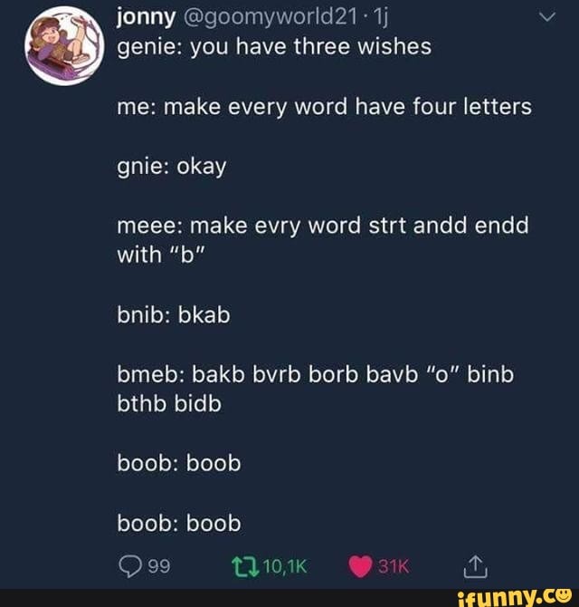 N genie: you have three wishes
me: make every word have four letters
boob: boob