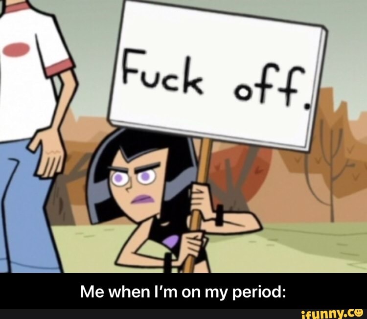 Me when I'm on my period: - Me when I’m on my period: