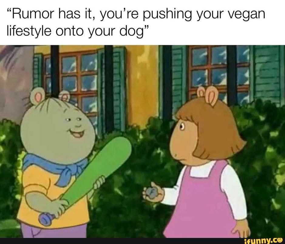 "Rumor has it, you're pushing your vegan
lifestyle onto your dog"