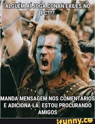 ALGUÉM AÍ JOGA CONAN EXILES NO
MANDA MENSAGEM NOS COMENTÁRIOS E ADICIONA LÁ. ESTOU PROCURANDO AMIGOS