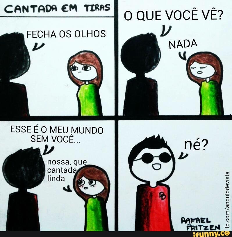 CANTADA EM TIRAS
O QUE VOCÊ VÊ?
FECHA OS OLHOS
ESSE É O MEU MUNDO
