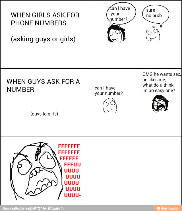 WHEN GIRLS ASK FOR
PHONE NUMBERS
(asking guys or girls)
Sure
no prob
WHEN GUYS ASK FORA
NUMBER can I have
what do u think
im an easy one?