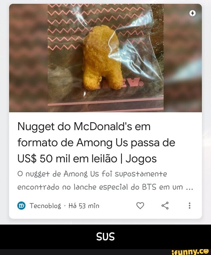 Nugget do McDonald's em formato de Among Us passa de
US$ 50 mil em leilão I Jogos
O nugget de Among Us foi supostamente
encontrado no lanche especial do BTS em um
Tecnoblog - Hó 53 min
Sus - SUS