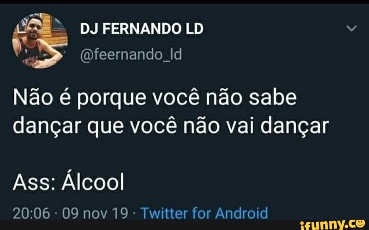 Não é porque você não sabe
dançar que você não vai dançar
20:06: 09 nov 19: Twitter for Android