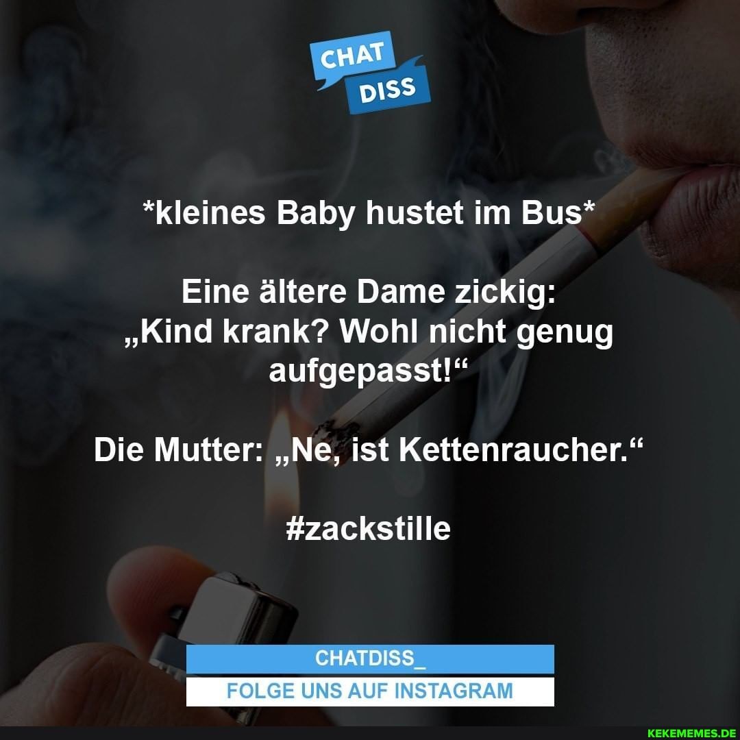 cHAT
*kleines Baby hustet im Bus*
Eine ältere Dame zickig:
"Kind krank? Wohl nicht genug aufgepasst!"
Die Mutter: "Ne, ist Kettenraucher."
#zackstille
CHATDISS_
FOLGE UNS AUF INSTAGRAM