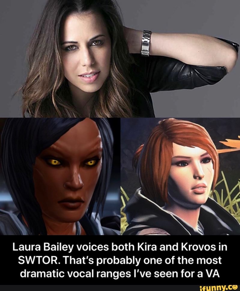 Laura Bailey Movies And Tv Shows Laura Bailey voices both Kira and Krovos in SWTOR. That's probably one of the most dramatic