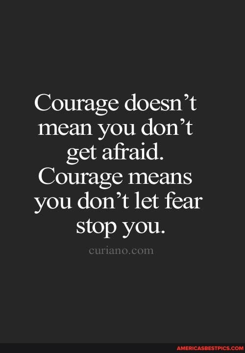 Courage doesn't mean you don't get afraid.
Courage means you don't let fear stop you.