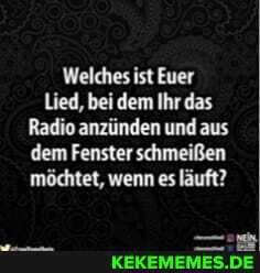 Welches ist Euer
Lied, bei dem Ihr das
Radio anzünden und aus dem Fenster schmeißen möchtet, wenn es läuft?