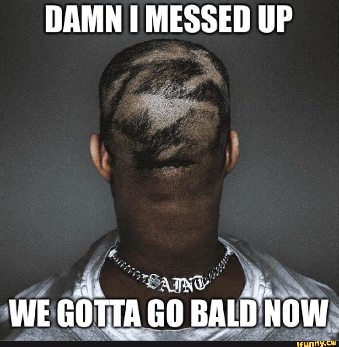 DAMN MESSED UP WE GOTTA GO BALD NOW - iFunny