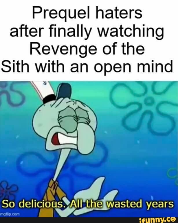 Prequel haters after finally watching
Revenge of the
Sith with an open mind
Ga
So delicious Wasted years
