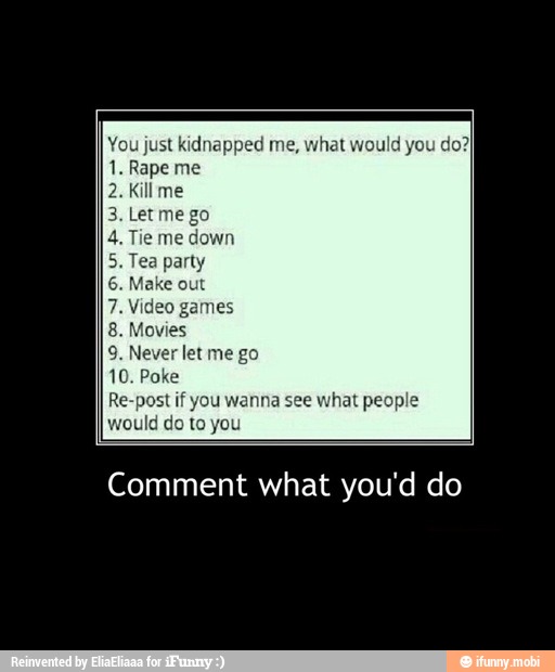 You just kidnapped me,
RE
Re-post if you wanna see what pe
would do to you
Comment what you'd do