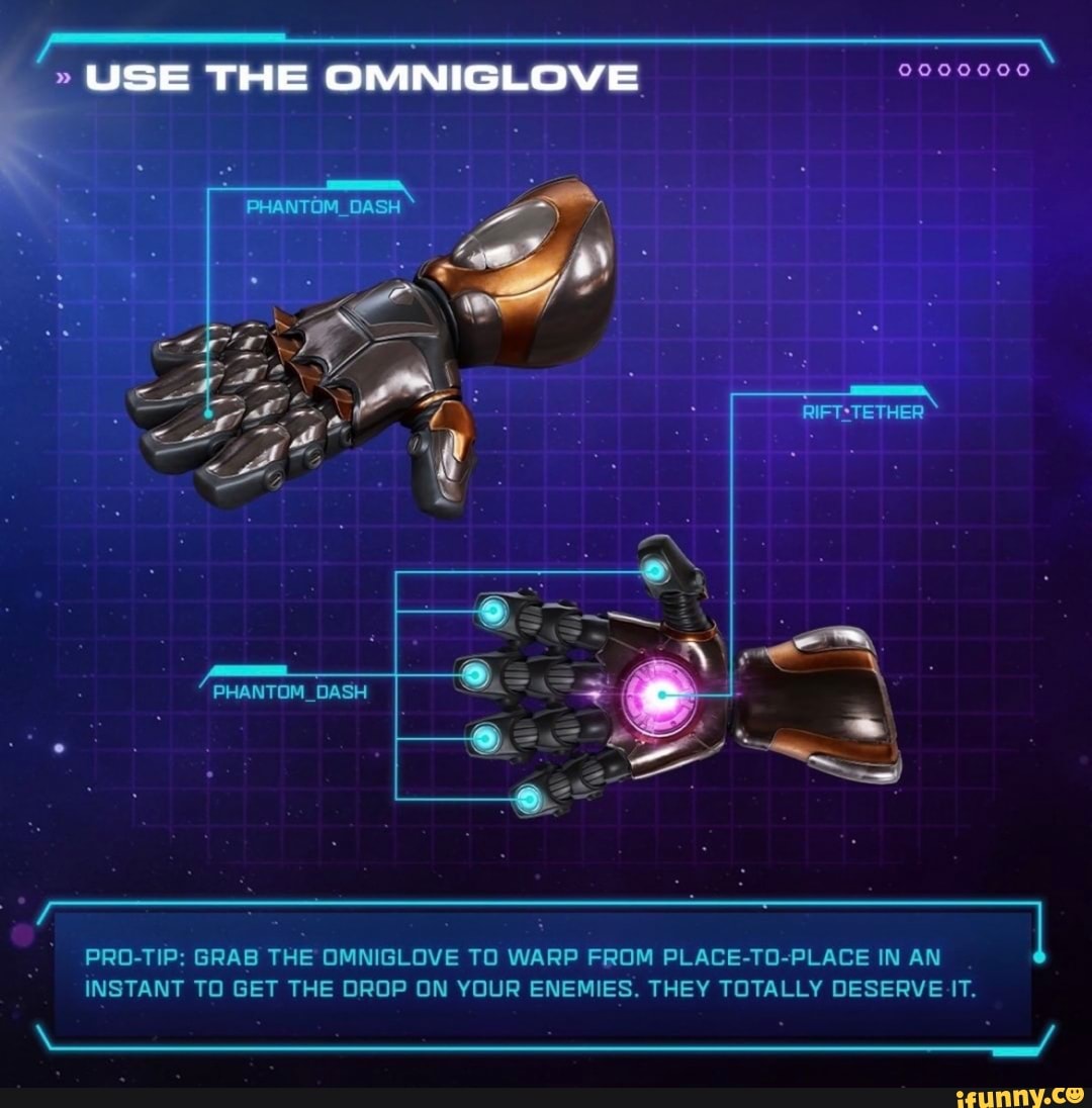 USE THE OMNIGLOVE
TETHER
PHANTOM OASH
PRO-TIP: GRAB THE OMNIGLOVE TO WARP FROM PLACE-TO-PLACE IN AN
INSTANT TO GET THE DROP ON YOUR ENEMIES. THEY TOTALLY DESERVE IT.