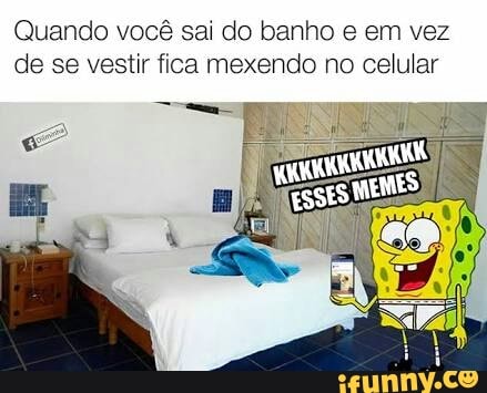 Quando você sai do banho e em vez
de se vestir fica mexendo no celular